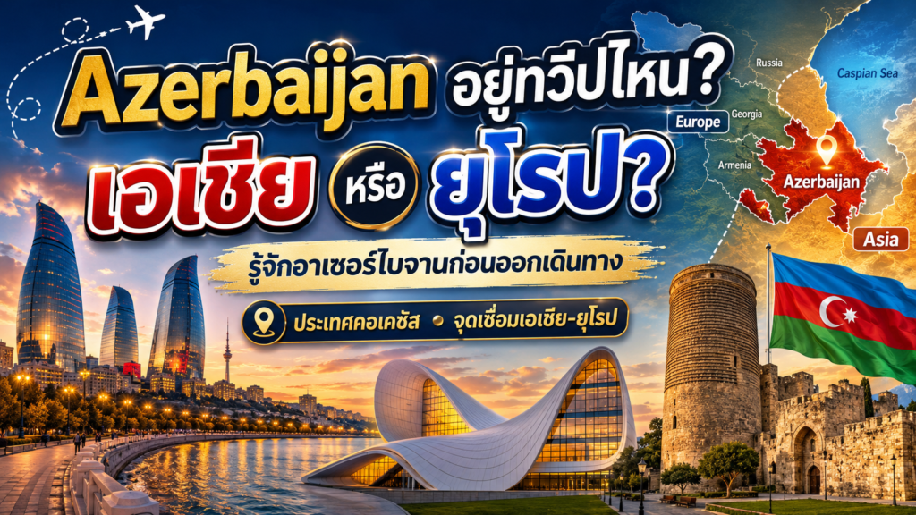 Azerbaijan อยู่ทวีปไหน เอเชียหรือยุโรป? รู้จักอาเซอร์ไบจานก่อนออกเดินทาง